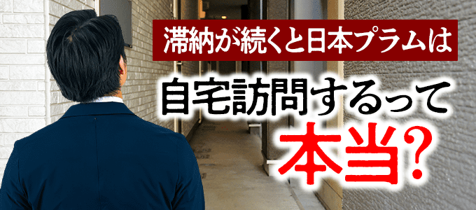 日本プラムに滞納を続けると自宅訪問はあるのか?